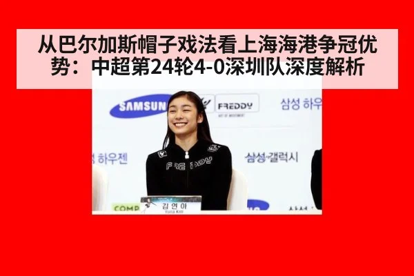 从巴尔加斯帽子戏法看上海海港争冠优势：中超第24轮4-0深圳队深度解析