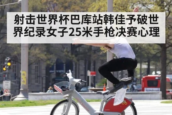 射击世界杯巴库站韩佳予破世界纪录女子25米手枪决赛心理