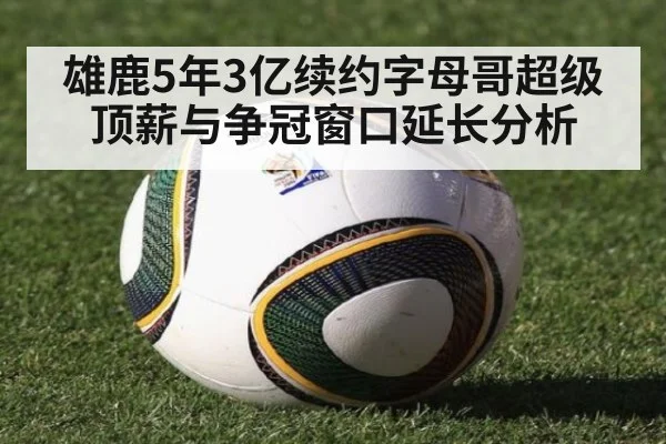 雄鹿5年3亿续约字母哥超级顶薪与争冠窗口延长分析