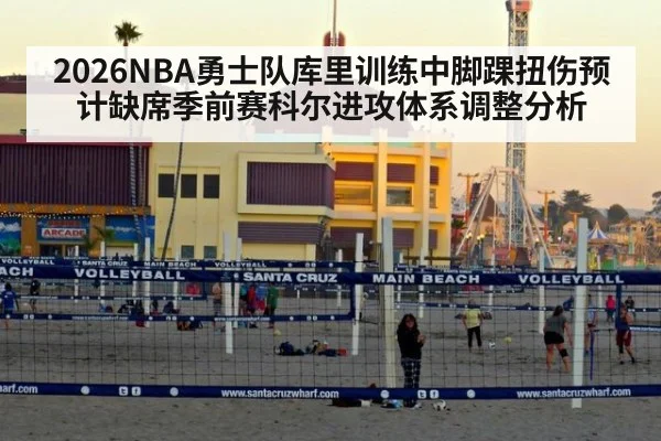 2026NBA勇士队库里训练中脚踝扭伤预计缺席季前赛科尔进攻体系调整分析