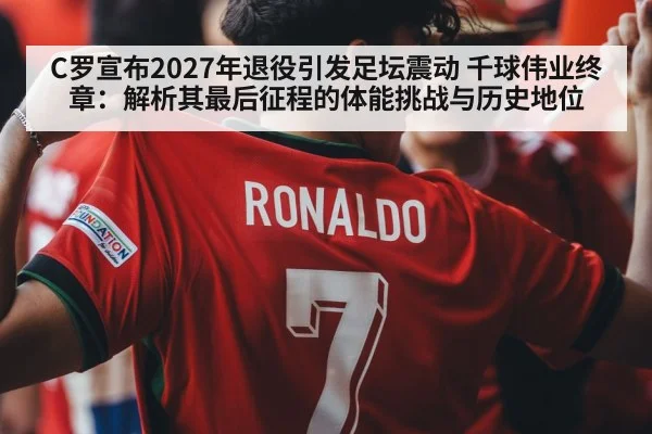 C罗宣布2027年退役引发足坛震动 千球伟业终章：解析其最后征程的体能挑战与历史地位