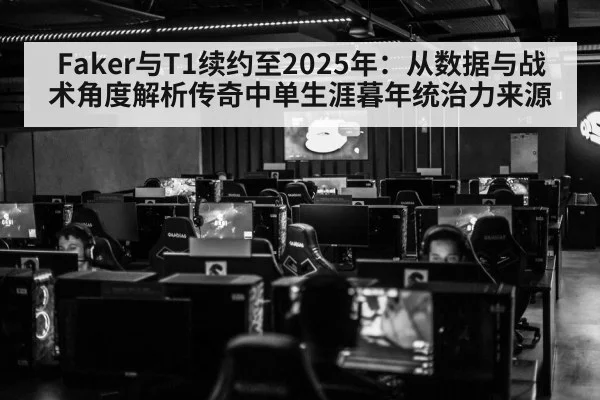 Faker与T1续约至2025年:从数据与战术角度解析传奇中单生涯暮年统治力来源