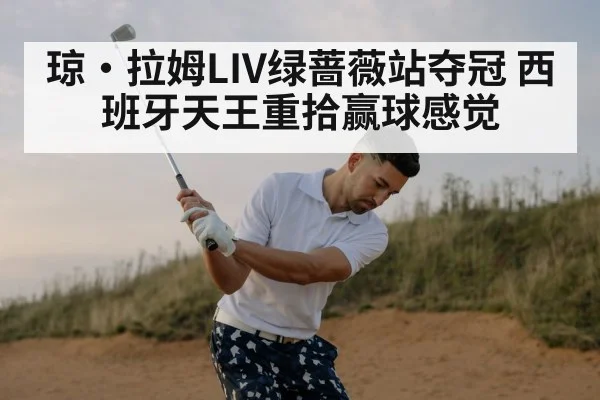 琼·拉姆LIV绿蔷薇站夺冠 西班牙天王重拾赢球感觉