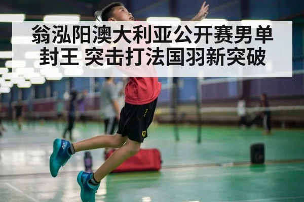 翁泓阳澳大利亚公开赛男单封王 突击打法国羽新突破