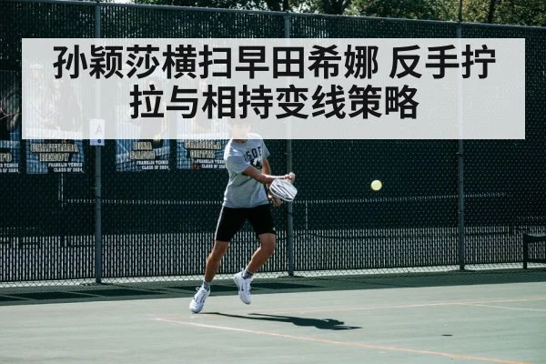 孙颖莎横扫早田希娜 反手拧拉与相持变线策略