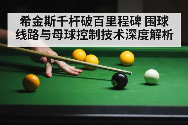 希金斯千杆破百里程碑 围球线路与母球控制技术深度解析