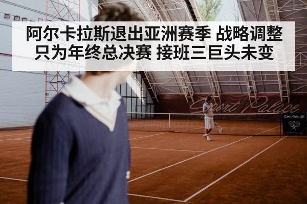 阿尔卡拉斯退出亚洲赛季 战略调整只为年终总决赛 接班三巨头未变