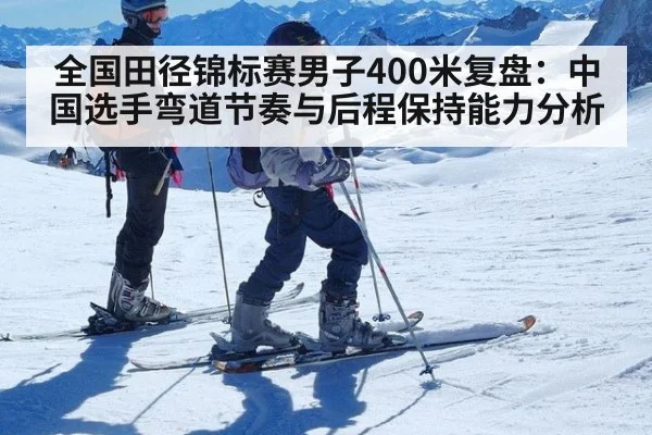 全国田径锦标赛男子400米复盘：中国选手弯道节奏与后程保持能力分析