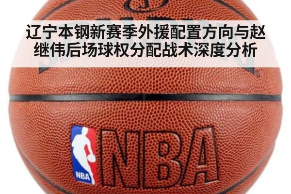 辽宁本钢新赛季外援配置方向与赵继伟后场球权分配战术深度分析