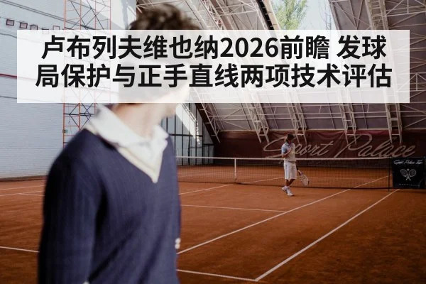 卢布列夫维也纳2026前瞻 发球局保护与正手直线两项技术评估