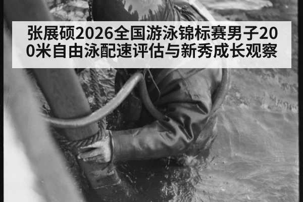 张展硕2026全国游泳锦标赛男子200米自由泳配速评估与新秀成长观察